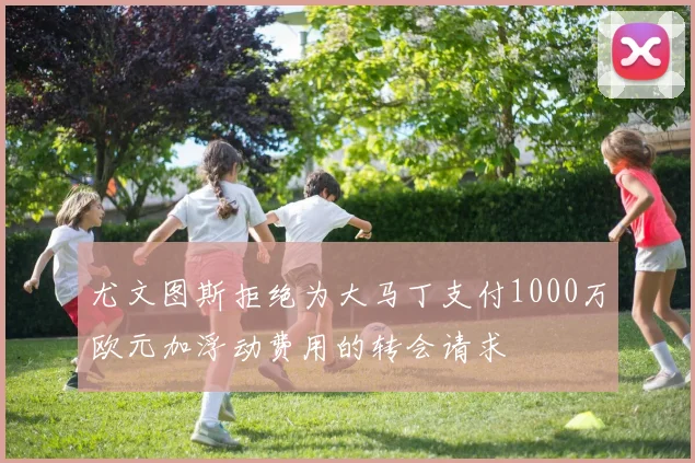 尤文图斯拒绝为大马丁支付1000万欧元加浮动费用的转会请求