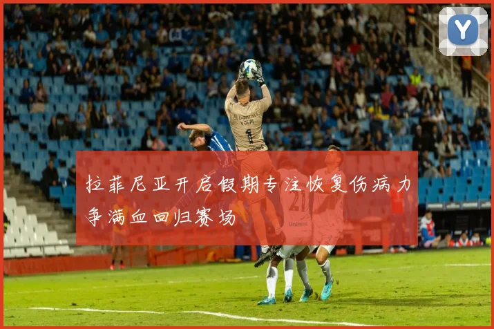 拉菲尼亚开启假期专注恢复伤病力争满血回归赛场