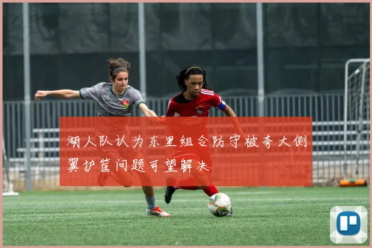 湖人队认为东里组合防守被夸大侧翼护筐问题可望解决