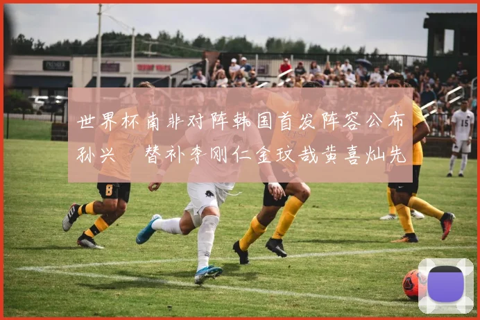 世界杯南非对阵韩国首发阵容公布孙兴慜替补李刚仁金玟哉黄喜灿先发