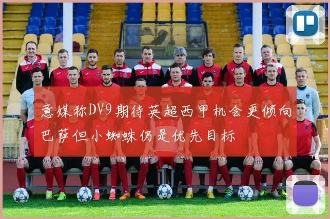 意媒称DV9期待英超西甲机会更倾向巴萨但小蜘蛛仍是优先目标