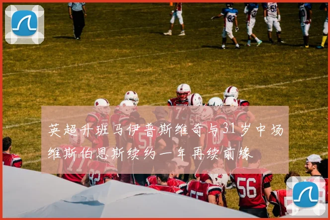 英超升班马伊普斯维奇与31岁中场维斯伯恩斯续约一年再续前缘