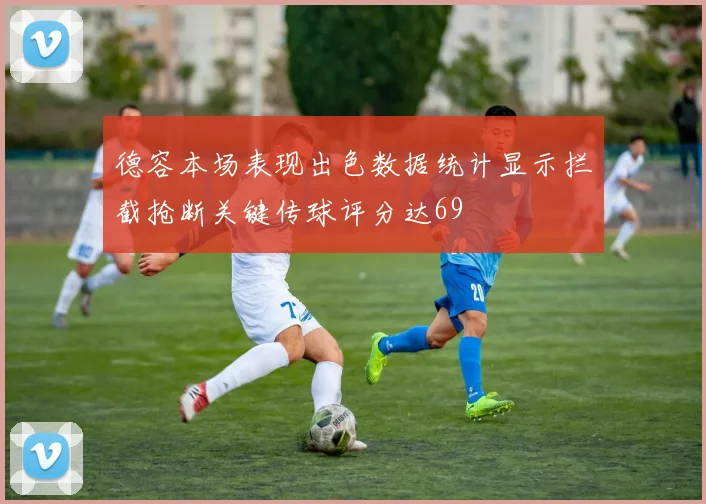 德容本场表现出色数据统计显示拦截抢断关键传球评分达69