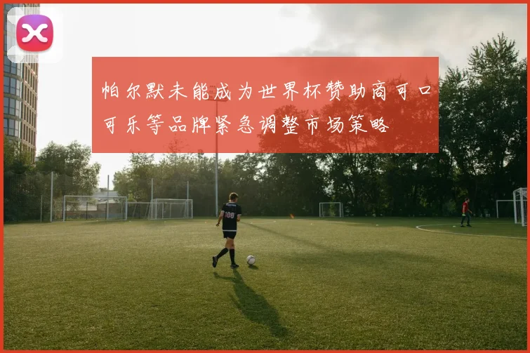 帕尔默未能成为世界杯赞助商可口可乐等品牌紧急调整市场策略