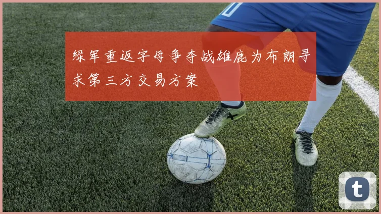绿军重返字母争夺战雄鹿为布朗寻求第三方交易方案