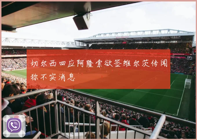 切尔西回应阿隆索欲签维尔茨传闻称不实消息