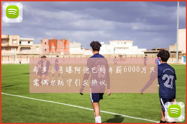 希罗小号曝阿德巴约年薪6000万只需偶尔防守引发热议