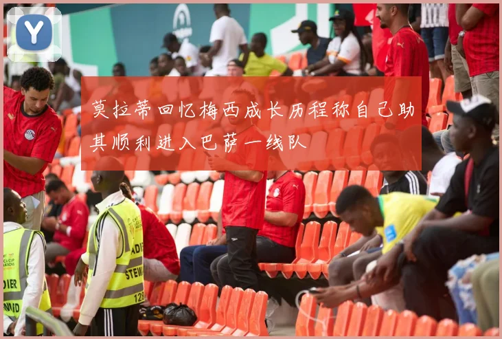 莫拉蒂回忆梅西成长历程称自己助其顺利进入巴萨一线队