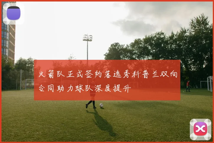 火箭队正式签约落选秀科普兰双向合同助力球队深度提升