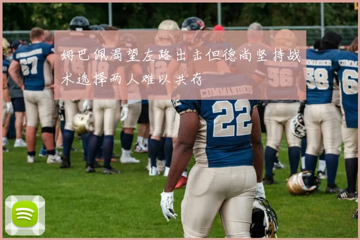 姆巴佩渴望左路出击但德尚坚持战术选择两人难以共存