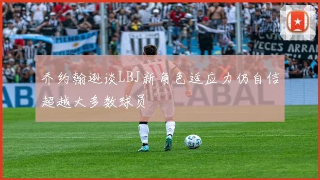 乔约翰逊谈LBJ新角色适应力仍自信超越大多数球员