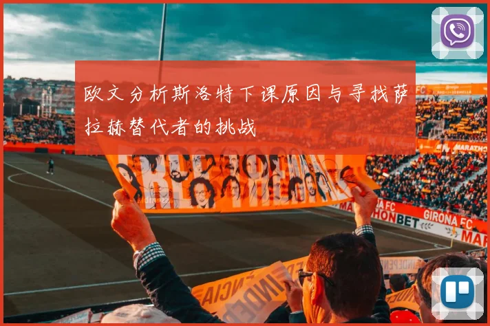 欧文分析斯洛特下课原因与寻找萨拉赫替代者的挑战