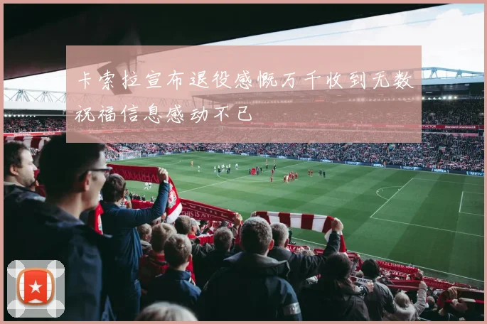 卡索拉宣布退役感慨万千收到无数祝福信息感动不已